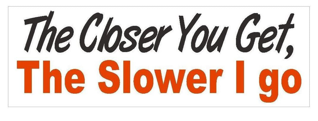 Closer you get the Slower I go Bumper Sticker or Helmet Sticker D378 Tailgate - Winter Park Products